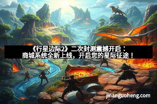 《行星边际2》二次封测震撼开启：商城系统全新上线，开启您的星际征途！